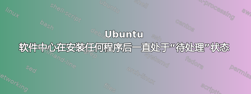 Ubuntu 软件中心在安装任何程序后一直处于“待处理”状态