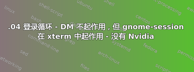 14.04 登录循环 - DM 不起作用，但 gnome-session 在 xterm 中起作用 - 没有 Nvidia