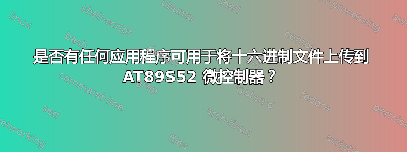 是否有任何应用程序可用于将十六进制文件上传到 AT89S52 微控制器？