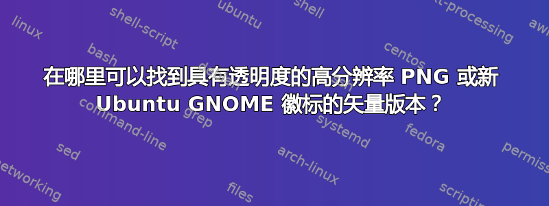 在哪里可以找到具有透明度的高分辨率 PNG 或新 Ubuntu GNOME 徽标的矢量版本？