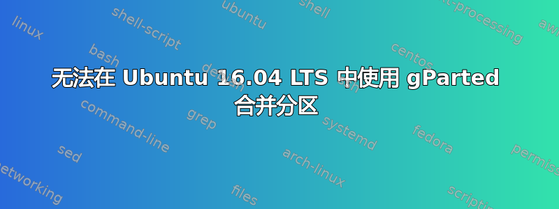 无法在 Ubuntu 16.04 LTS 中使用 gParted 合并分区