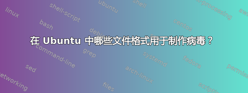 在 Ubuntu 中哪些文件格式用于制作病毒？