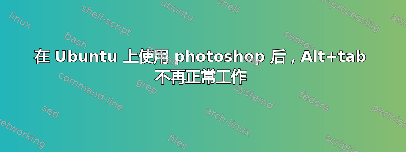 在 Ubuntu 上使用 photoshop 后，Alt+tab 不再正常工作