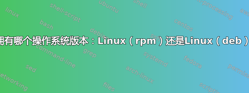 我拥有哪个操作系统版本：Linux（rpm）还是Linux（deb）？