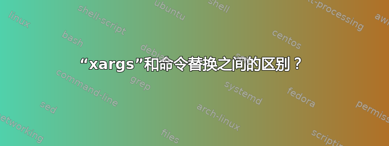 “xargs”和命令替换之间的区别？