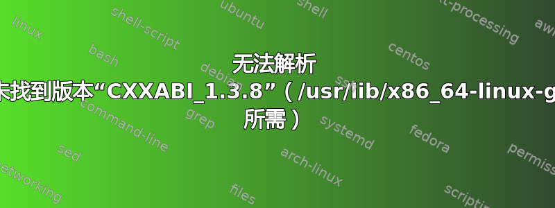 无法解析 /libstdc++.so.6：未找到版本“CXXABI_1.3.8”（/usr/lib/x86_64-linux-gnu/libicuuc.so.55 所需）