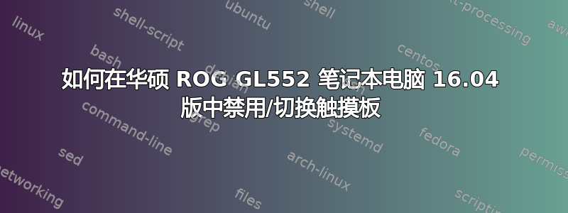 如何在华硕 ROG GL552 笔记本电脑 16.04 版中禁用/切换触摸板