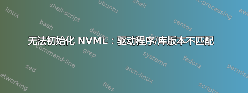 无法初始化 NVML：驱动程序/库版本不匹配 