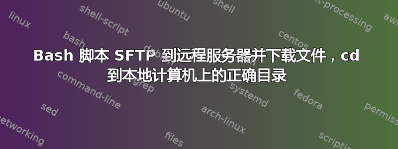 Bash 脚本 SFTP 到远程服务器并下载文件，cd 到本地计算机上的正确目录