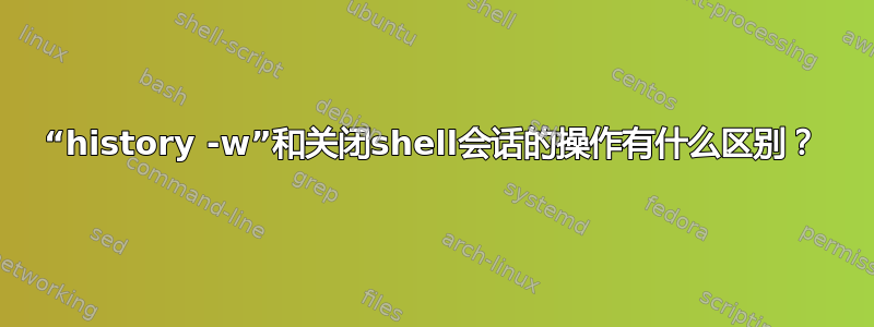 “history -w”和关闭shell会话的操作有什么区别？