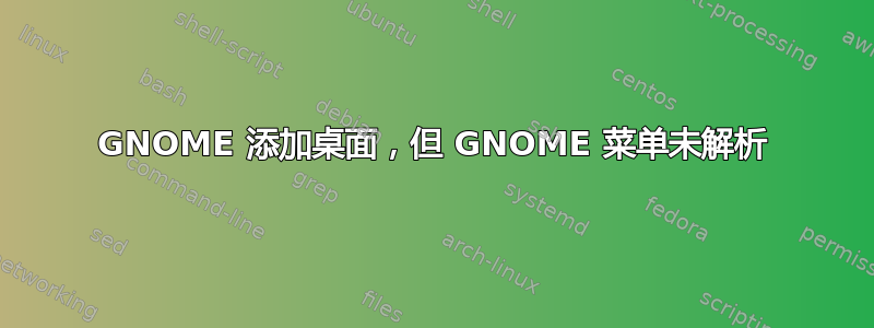 GNOME 添加桌面，但 GNOME 菜单未解析