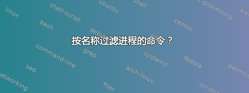 按名称过滤进程的命令？