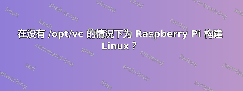 在没有 /opt/vc 的情况下为 Raspberry Pi 构建 Linux？