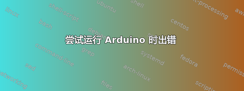 尝试运行 Arduino 时出错