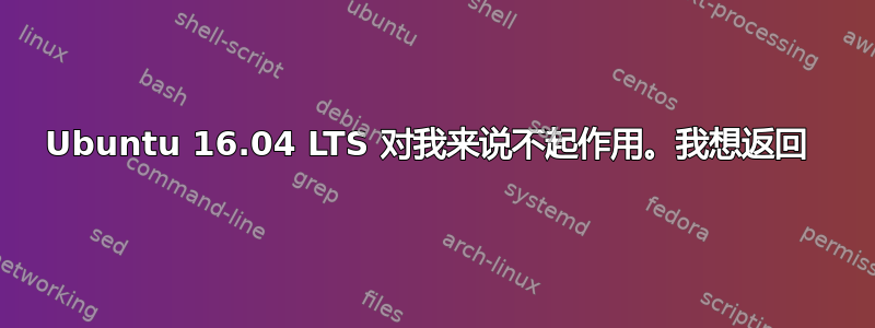 Ubuntu 16.04 LTS 对我来说不起作用。我想返回 