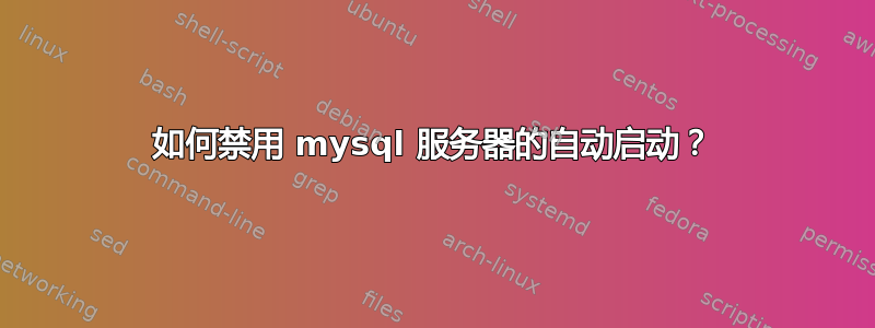 如何禁用 mysql 服务器的自动启动？