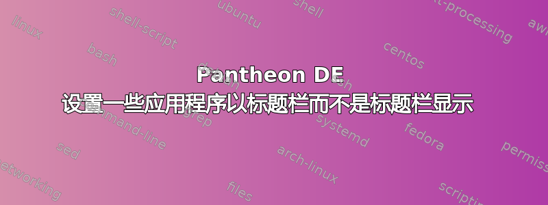 Pantheon DE 设置一些应用程序以标题栏而不是标题栏显示 