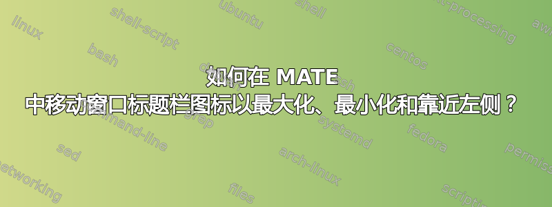 如何在 MATE 中移动窗口标题栏图标以最大化、最小化和靠近左侧？