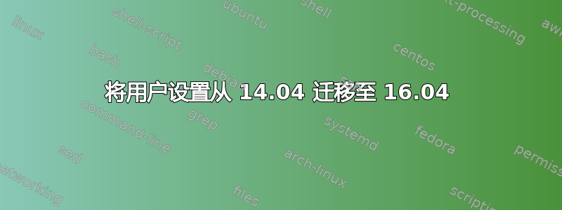 将用户设置从 14.04 迁移至 16.04