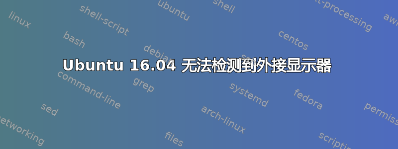 Ubuntu 16.04 无法检测到外接显示器