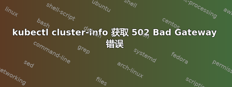 kubectl cluster-info 获取 502 Bad Gateway 错误