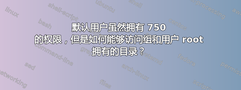 默认用户虽然拥有 750 的权限，但是如何能够访问组和用户 root 拥有的目录？