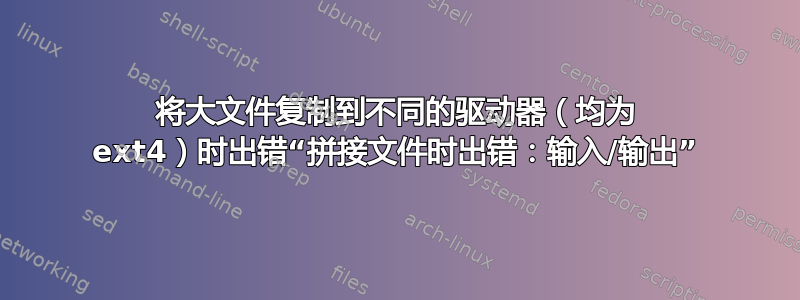 将大文件复制到不同的驱动器（均为 ext4）时出错“拼接文件时出错：输入/输出”