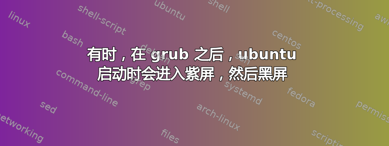 有时，在 grub 之后，ubuntu 启动时会进入紫屏，然后黑屏