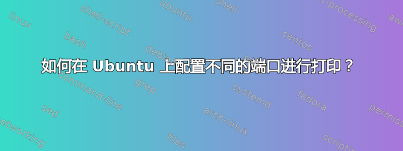 如何在 Ubuntu 上配置不同的端口进行打印？