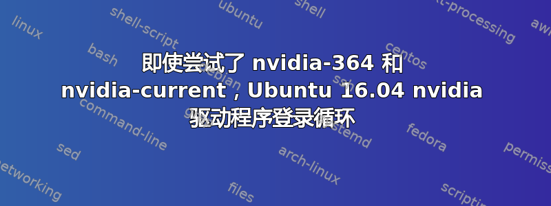 即使尝试了 nvidia-364 和 nvidia-current，Ubuntu 16.04 nvidia 驱动程序登录循环