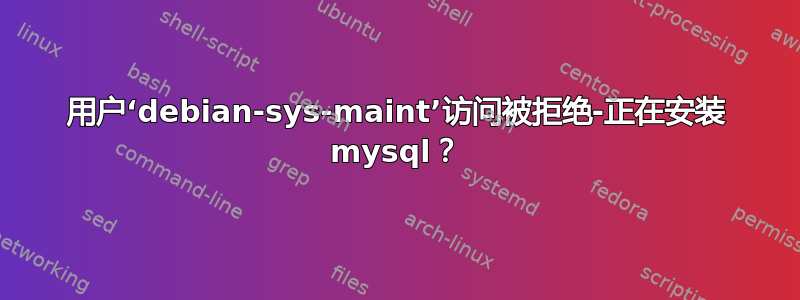 用户‘debian-sys-maint’访问被拒绝-正在安装 mysql？