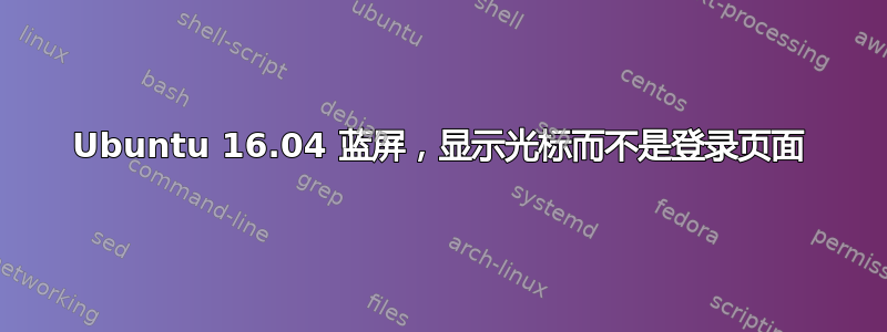 Ubuntu 16.04 蓝屏，显示光标而不是登录页面