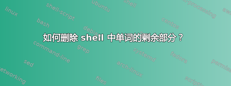 如何删除 shell 中单词的剩余部分？