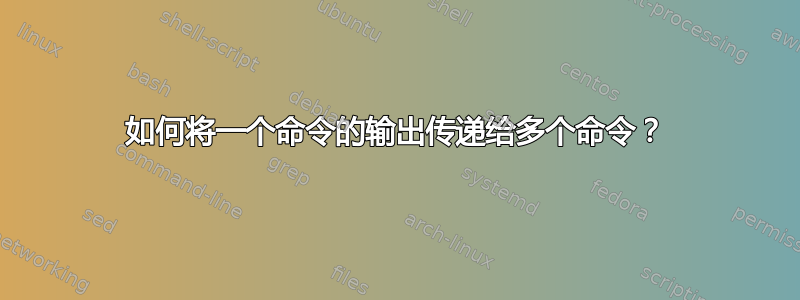 如何将一个命令的输出传递给多个命令？