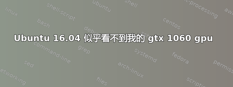 Ubuntu 16.04 似乎看不到我的 gtx 1060 gpu 