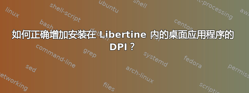 如何正确增加安装在 Libertine 内的桌面应用程序的 DPI？