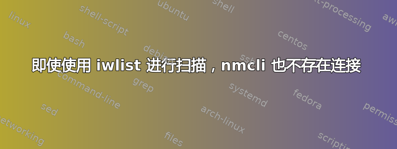 即使使用 iwlist 进行扫描，nmcli 也不存在连接