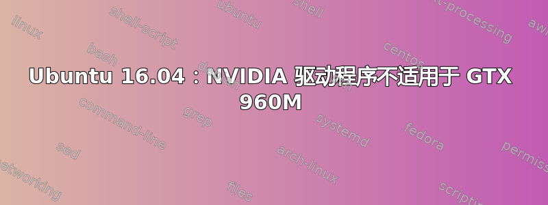 Ubuntu 16.04：NVIDIA 驱动程序不适用于 GTX 960M