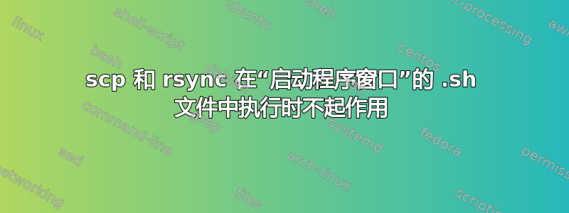 scp 和 rsync 在“启动程序窗口”的 .sh 文件中执行时不起作用