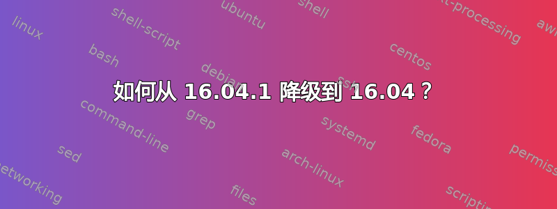 如何从 16.04.1 降级到 16.04？