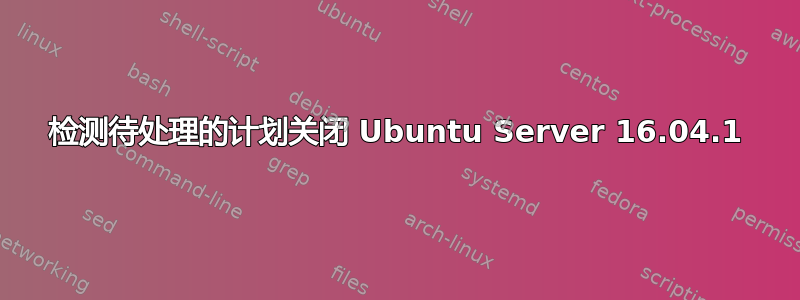 检测待处理的计划关闭 Ubuntu Server 16.04.1