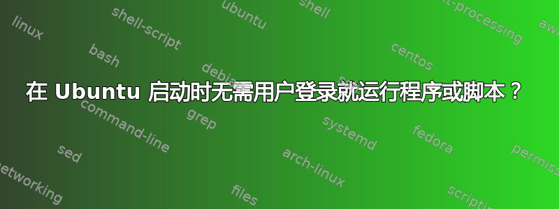 在 Ubuntu 启动时无需用户登录就运行程序或脚本？