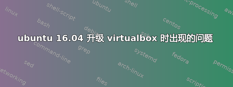 ubuntu 16.04 升级 virtualbox 时出现的问题