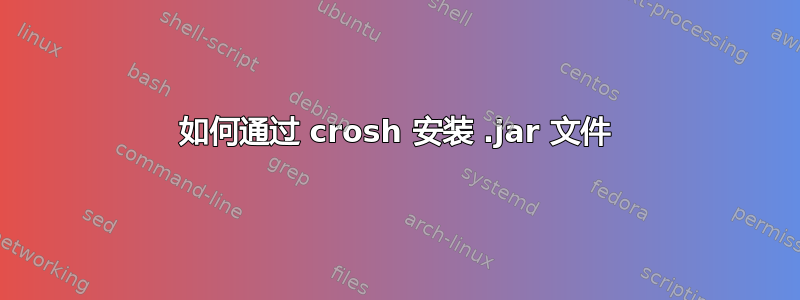 如何通过 crosh 安装 .jar 文件