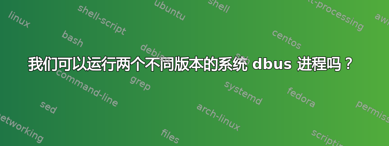 我们可以运行两个不同版本的系统 dbus 进程吗？