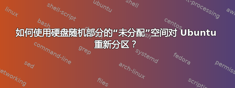 如何使用硬盘随机部分的“未分配”空间对 Ubuntu 重新分区？