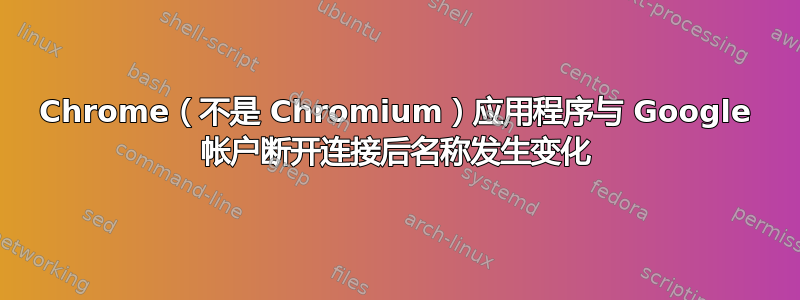 Chrome（不是 Chromium）应用程序与 Google 帐户断开连接后名称发生变化