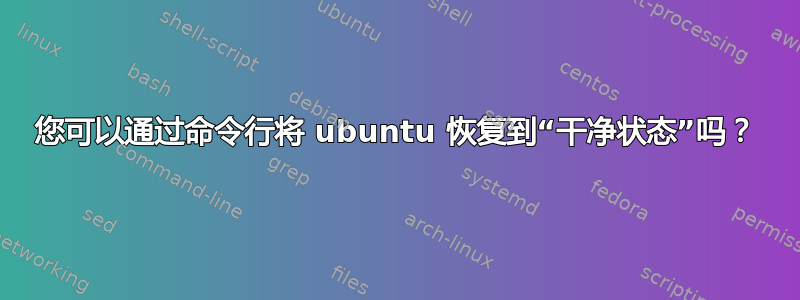 您可以通过命令行将 ubuntu 恢复到“干净状态”吗？