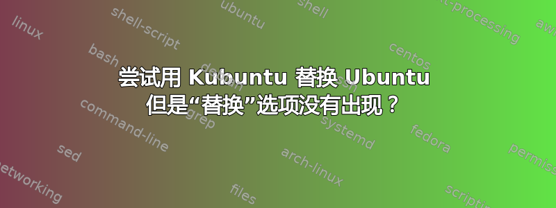 尝试用 Kubuntu 替换 Ubuntu 但是“替换”选项没有出现？