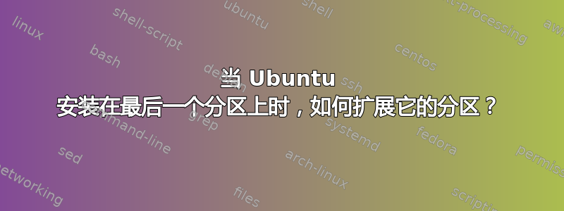 当 Ubuntu 安装在最后一个分区上时，如何扩展它的分区？